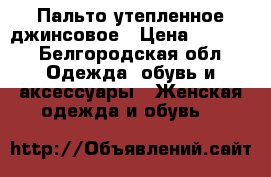 Пальто утепленное джинсовое › Цена ­ 1 500 - Белгородская обл. Одежда, обувь и аксессуары » Женская одежда и обувь   